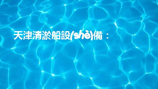天津清淤船設(shè)備：解放河道之謎！